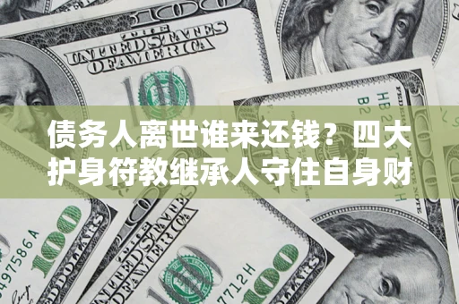 武汉债务人离世谁来还钱？四大护身符教继承人守住自身财产