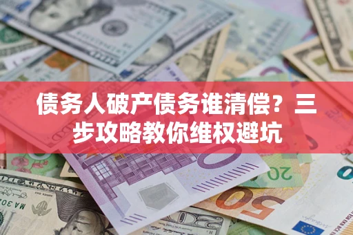 武汉债务人破产债务谁清偿?三步攻略教你维权避坑 武汉债务人破产债务谁清偿?三步攻略教你维权避坑