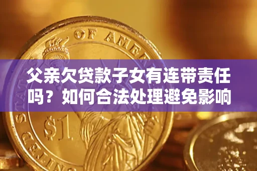 武汉父亲欠贷款子女有连带责任吗？如何合法处理避免影响？