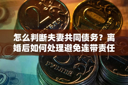 武汉怎么判断夫妻共同债务？离婚后如何处理避免连带责任？