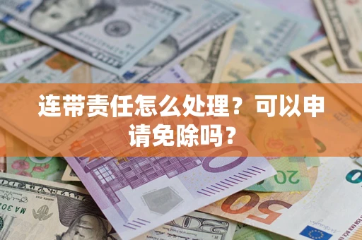 武汉连带责任怎么处理？可以申请免除吗？