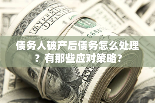 武汉债务人破产后债务怎么处理？有那些应对策略？