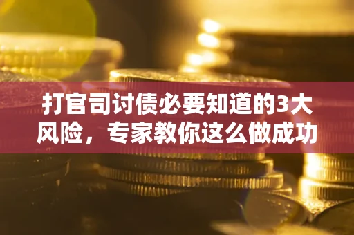 武汉打官司讨债必要知道的3大风险，专家教你这么做成功率飙升