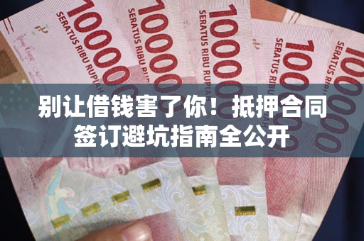 武汉别让借钱害了你！抵押合同签订避坑指南全公开