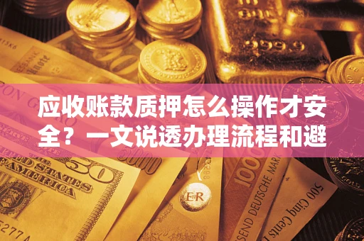 武汉应收账款质押怎么操作才安全？一文说透办理流程和避险绝招